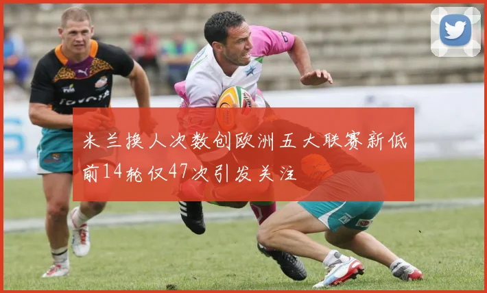 米兰换人次数创欧洲五大联赛新低前14轮仅47次引发关注