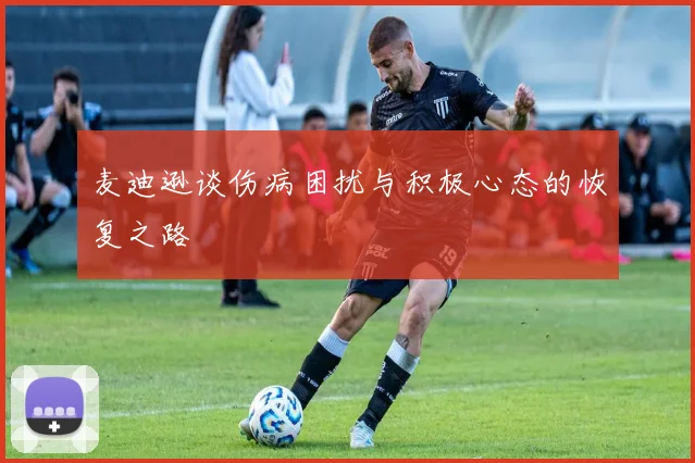 麦迪逊谈伤病困扰与积极心态的恢复之路